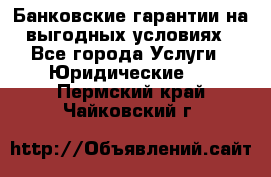 Банковские гарантии на выгодных условиях - Все города Услуги » Юридические   . Пермский край,Чайковский г.